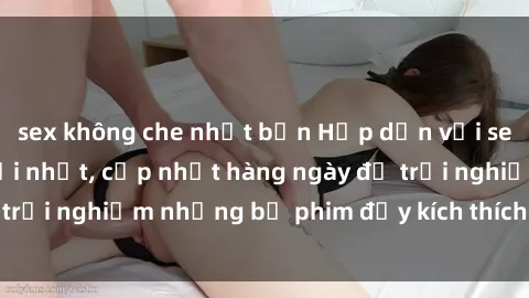 sex không che nhật bản Hấp dẫn với sex hentai vietsub mới nhất, cập nhật hàng ngày để trải nghiệm những bộ phim đầy kích thích và hấp dẫn.