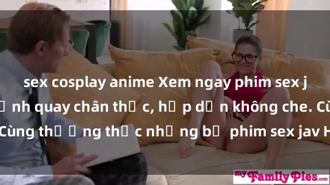 sex cosplay anime Xem ngay phim sex jav HD với những cảnh quay chân thực, hấp dẫn không che. Cùng thưởng thức những bộ phim sex jav HD hot nhất hiện nay!