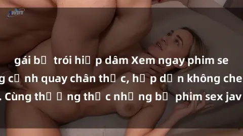 gái bị trói hiếp dâm Xem ngay phim sex jav HD với những cảnh quay chân thực, hấp dẫn không che. Cùng thưởng thức những bộ phim sex jav HD hot nhất hiện nay!