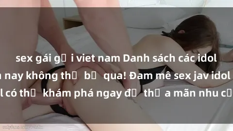 sex gái gọi viet nam Danh sách các idol JAV hot nhất hiện nay không thể bỏ qua! Đam mê sex jav idol có thể khám phá ngay để thỏa mãn nhu cầu giải trí của mình!