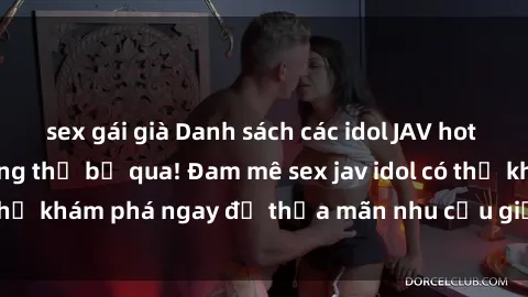 sex gái già Danh sách các idol JAV hot nhất hiện nay không thể bỏ qua! Đam mê sex jav idol có thể khám phá ngay để thỏa mãn nhu cầu giải trí của mình!